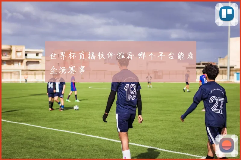 世界杯直播软件推荐 哪个平台能看全场赛事