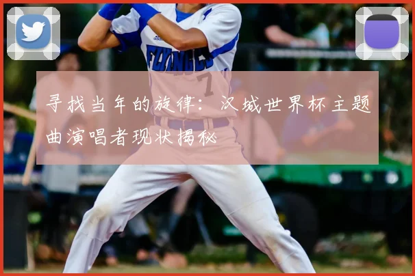 寻找当年的旋律：汉城世界杯主题曲演唱者现状揭秘