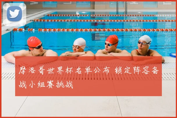 摩洛哥世界杯名单公布 锁定阵容备战小组赛挑战