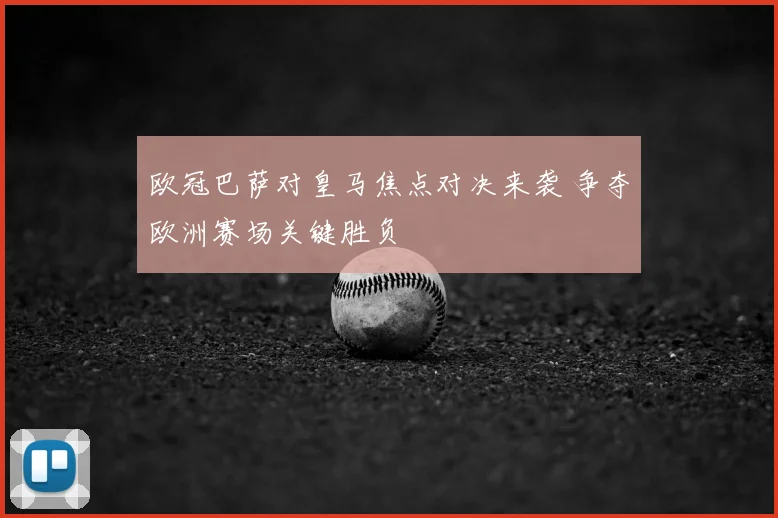 欧冠巴萨对皇马焦点对决来袭 争夺欧洲赛场关键胜负