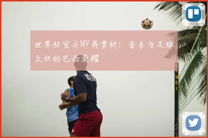 世界杯官方MV再赏析：音乐与足球交织的巴西荣耀