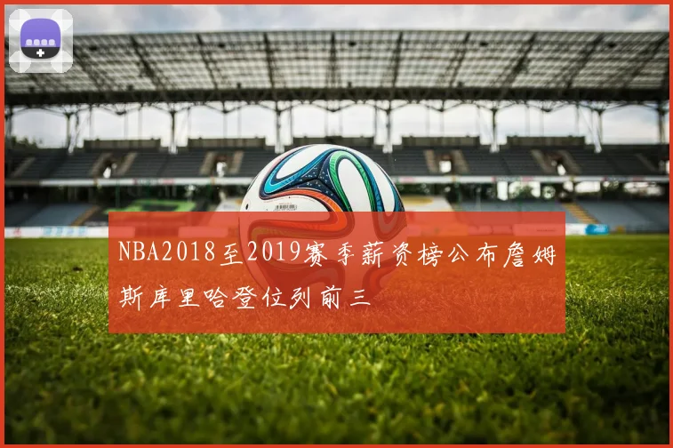 NBA2018至2019赛季薪资榜公布詹姆斯库里哈登位列前三