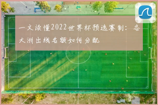 一文读懂2022世界杯预选赛制:各大洲出线名额如何分配