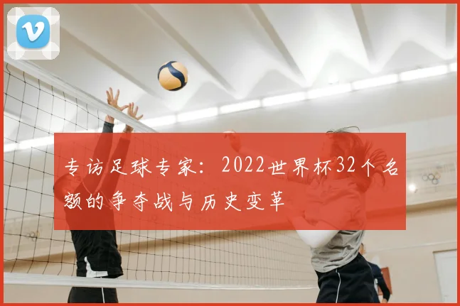 专访足球专家：2022世界杯32个名额的争夺战与历史变革