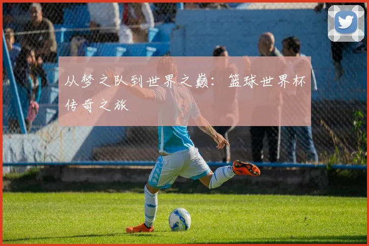 从梦之队到世界之巅：篮球世界杯传奇之旅