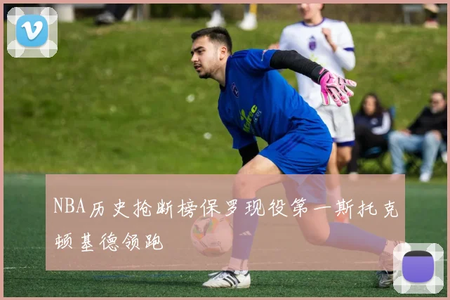 NBA历史抢断榜保罗现役第一斯托克顿基德领跑