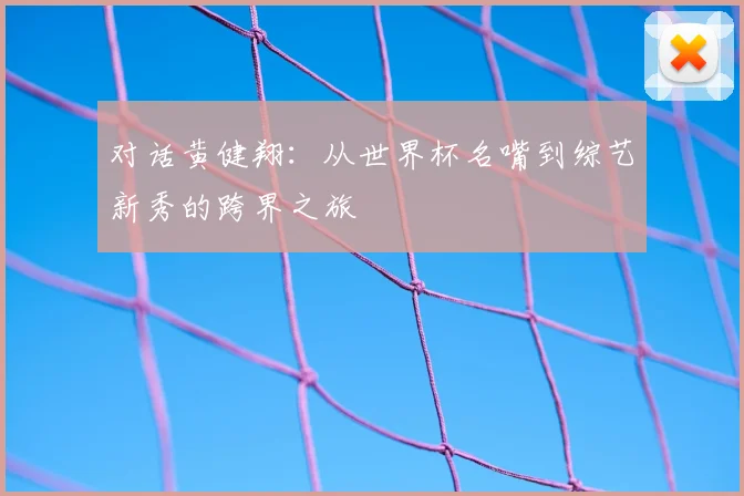对话黄健翔：从世界杯名嘴到综艺新秀的跨界之旅