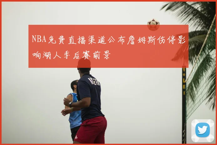 NBA免费直播渠道公布詹姆斯伤停影响湖人季后赛前景