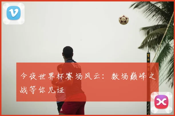 今夜世界杯赛场风云:数场巅峰之战等你见证