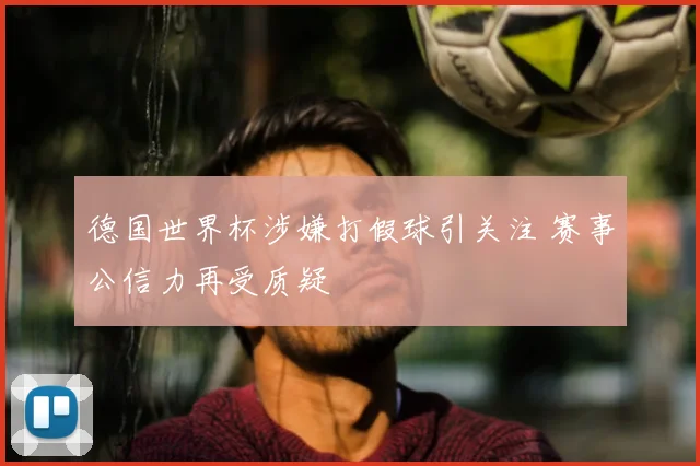 德国世界杯涉嫌打假球引关注 赛事公信力再受质疑