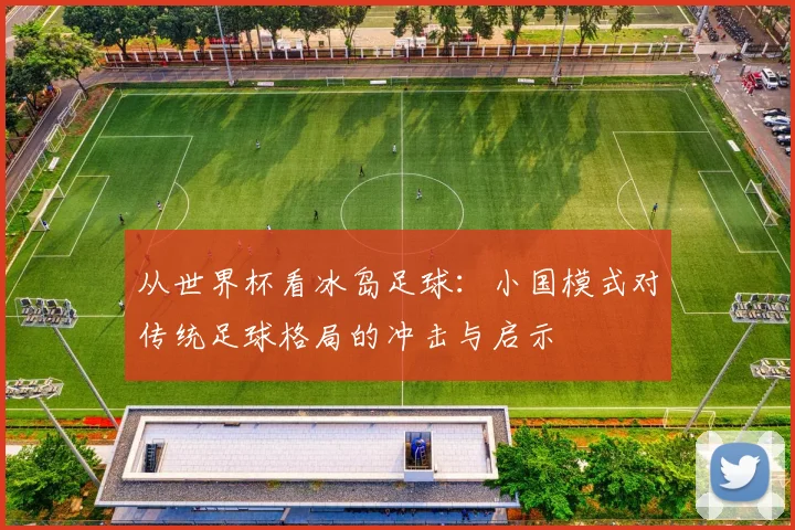 从世界杯看冰岛足球：小国模式对传统足球格局的冲击与启示
