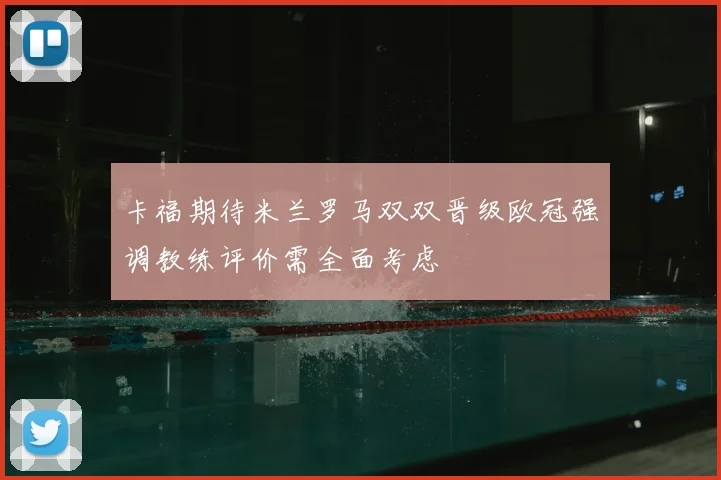 卡福期待米兰罗马双双晋级欧冠强调教练评价需全面考虑