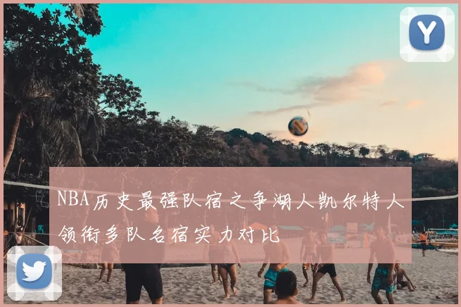 NBA历史最强队宿之争湖人凯尔特人领衔多队名宿实力对比