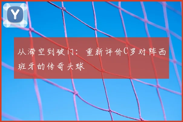从滞空到破门：重新评价C罗对阵西班牙的传奇头球