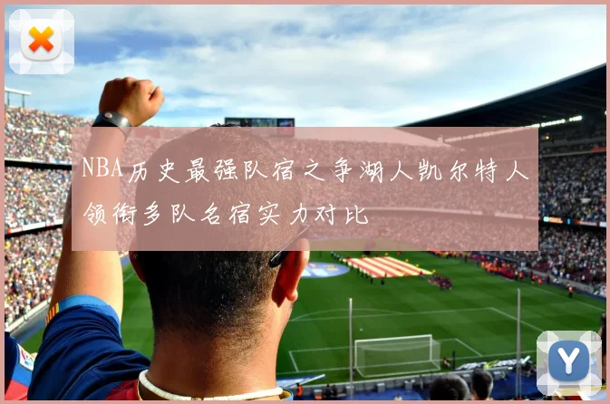 NBA历史最强队宿之争湖人凯尔特人领衔多队名宿实力对比