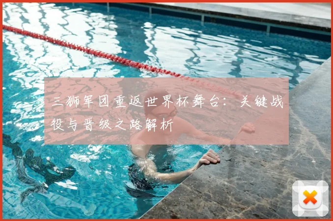 三狮军团重返世界杯舞台:关键战役与晋级之路解析