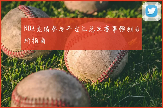 NBA竞猜参与平台汇总及赛事预测分析指南