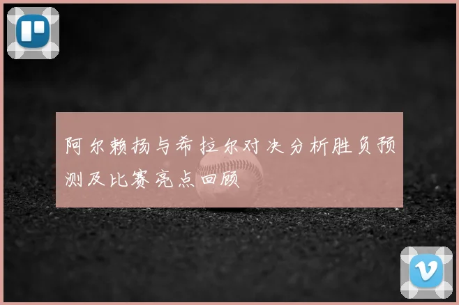 阿尔赖扬与希拉尔对决分析胜负预测及比赛亮点回顾