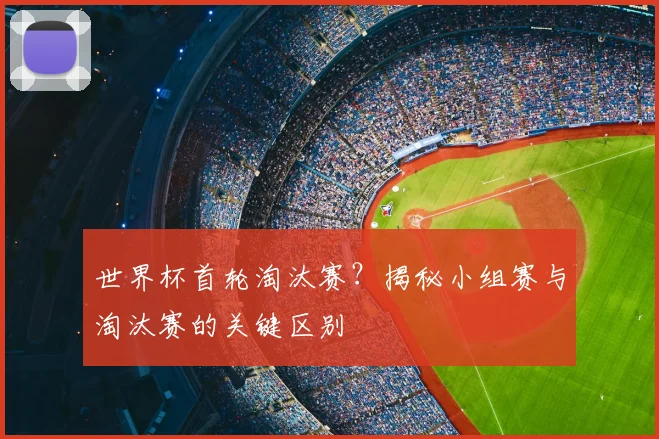 世界杯首轮淘汰赛？揭秘小组赛与淘汰赛的关键区别