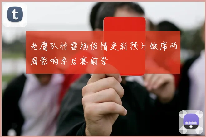 老鹰队特雷杨伤情更新预计缺席两周影响季后赛前景