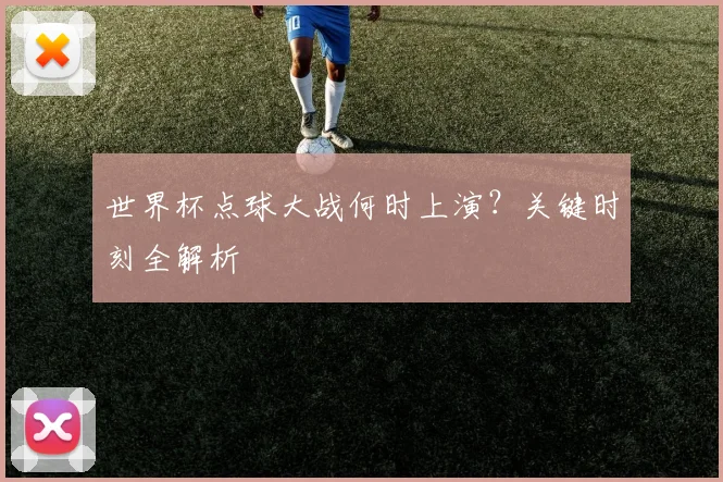 世界杯点球大战何时上演？关键时刻全解析