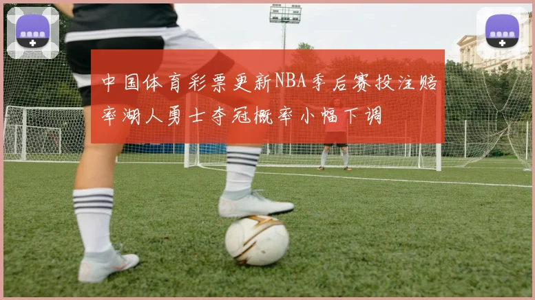 中国体育彩票更新NBA季后赛投注赔率湖人勇士夺冠概率小幅下调