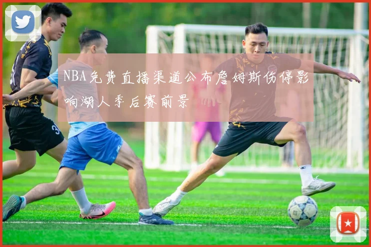 NBA免费直播渠道公布詹姆斯伤停影响湖人季后赛前景