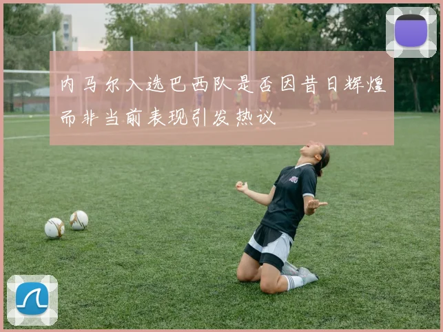 内马尔入选巴西队是否因昔日辉煌而非当前表现引发热议