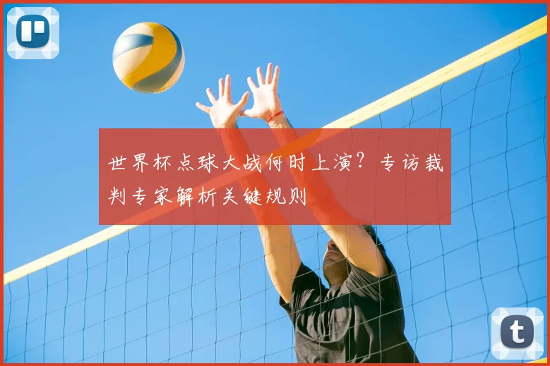 世界杯点球大战何时上演？专访裁判专家解析关键规则