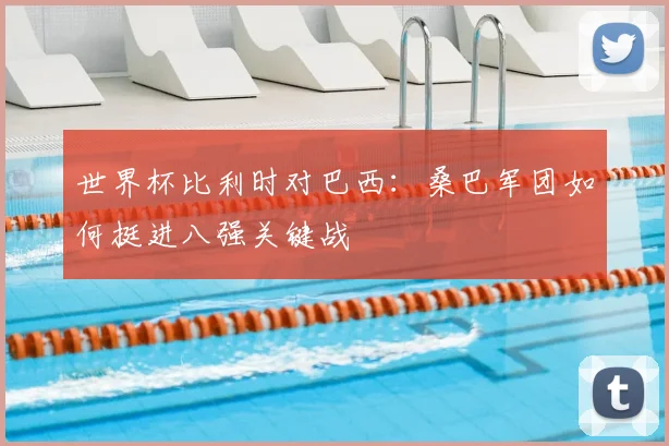 世界杯比利时对巴西：桑巴军团如何挺进八强关键战