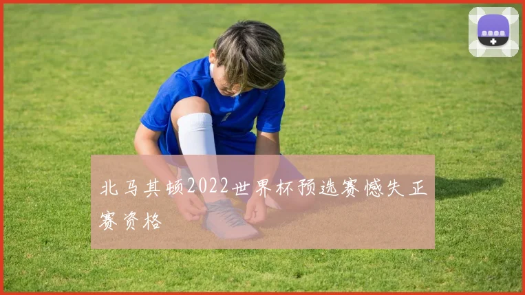 北马其顿2022世界杯预选赛憾失正赛资格