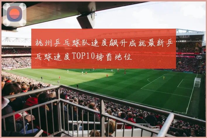 杭州乒乓球队速度飙升成就最新乒乓球速度TOP10榜首地位