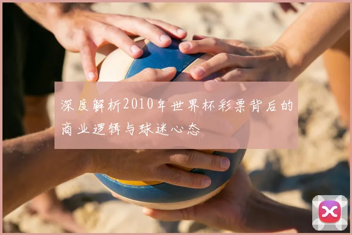 深度解析2010年世界杯彩票背后的商业逻辑与球迷心态