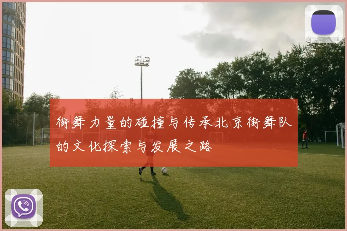 街舞力量的碰撞与传承北京街舞队的文化探索与发展之路
