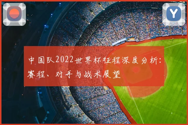 中国队2022世界杯征程深度分析：赛程、对手与战术展望