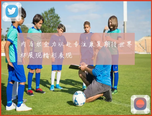 内马尔全力以赴专注康复期待世界杯展现精彩表现