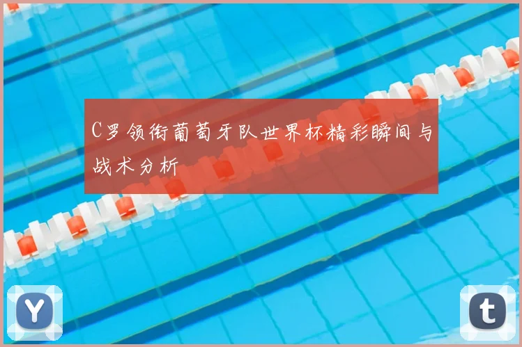 C罗领衔葡萄牙队世界杯精彩瞬间与战术分析