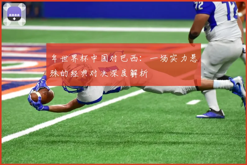 年世界杯中国对巴西：一场实力悬殊的经典对决深度解析