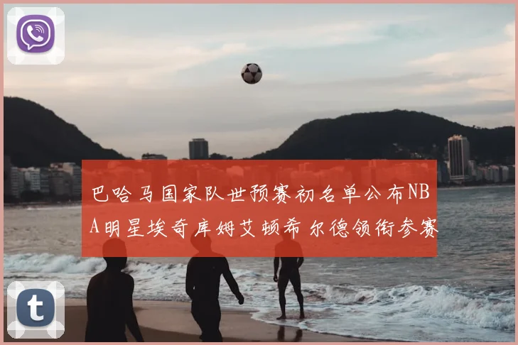 巴哈马国家队世预赛初名单公布NBA明星埃奇库姆艾顿希尔德领衔参赛阵容