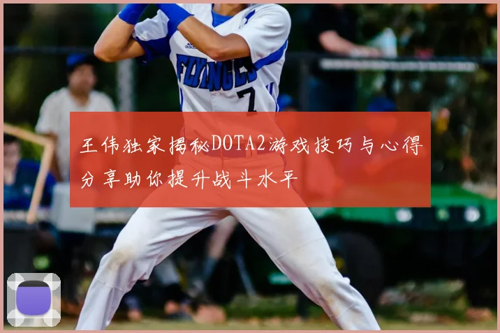 王伟独家揭秘DOTA2游戏技巧与心得分享助你提升战斗水平