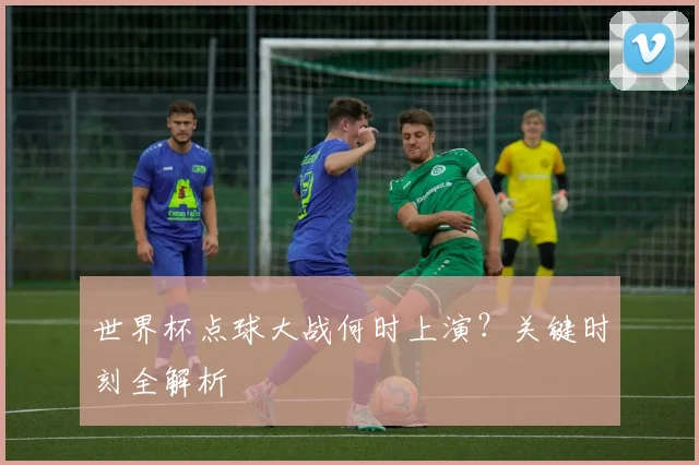 世界杯点球大战何时上演？关键时刻全解析