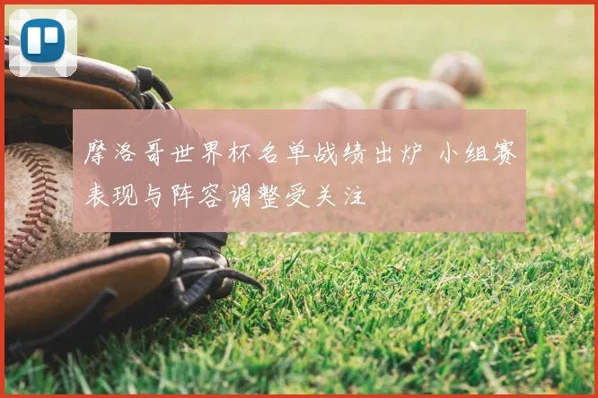 摩洛哥世界杯名单战绩出炉 小组赛表现与阵容调整受关注