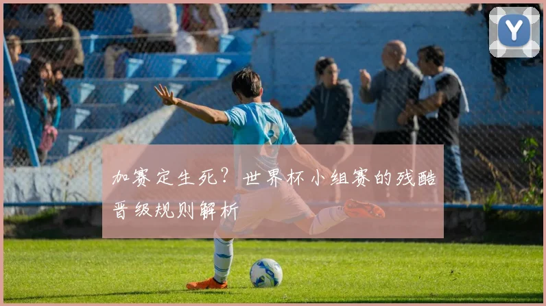 加赛定生死？世界杯小组赛的残酷晋级规则解析