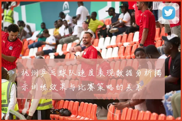 杭州乒乓球队速度表现数据分析揭示训练效果与比赛策略的关系
