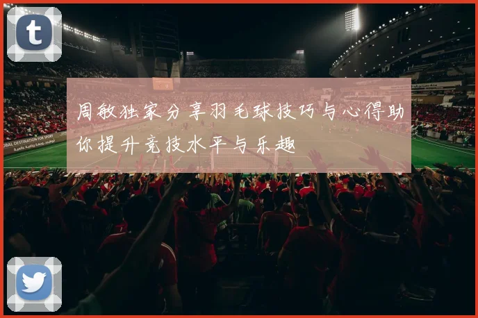 周敏独家分享羽毛球技巧与心得助你提升竞技水平与乐趣