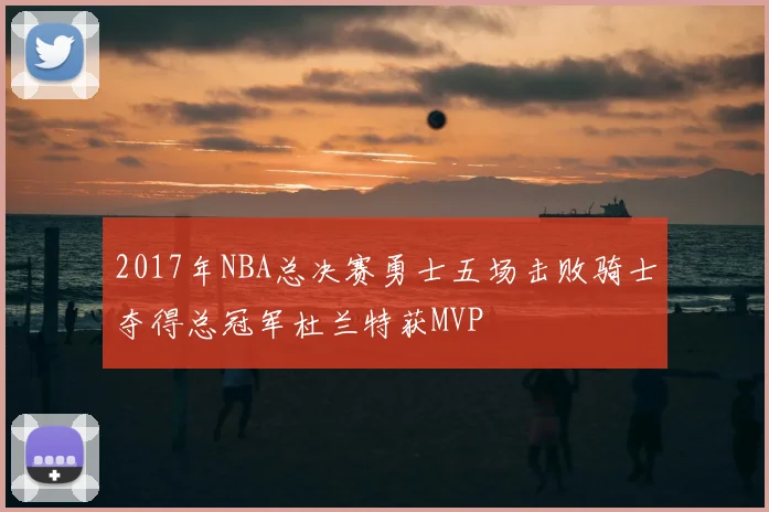 2017年NBA总决赛勇士五场击败骑士夺得总冠军杜兰特获MVP