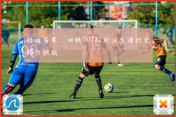 对话黄军：回顾DOTA2职业生涯的荣耀与挑战