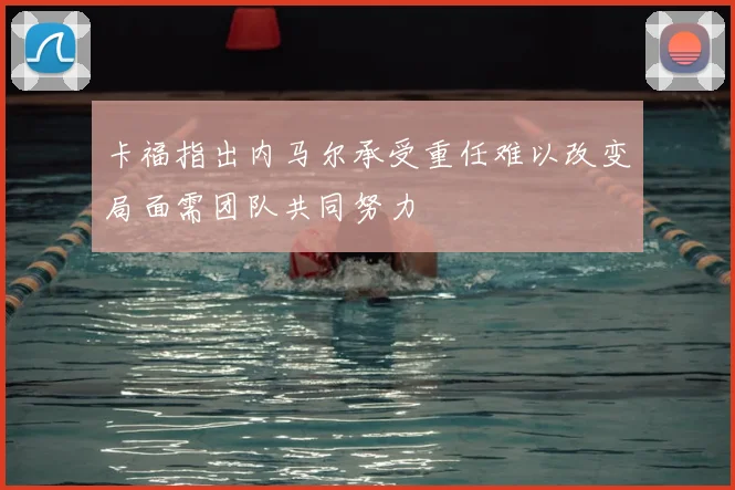 卡福指出内马尔承受重任难以改变局面需团队共同努力