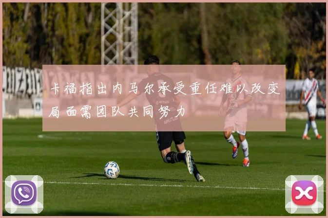 卡福指出内马尔承受重任难以改变局面需团队共同努力