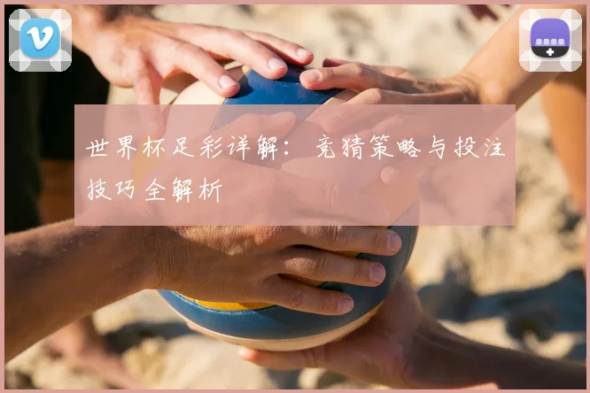 世界杯足彩详解：竞猜策略与投注技巧全解析